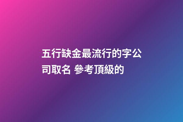 五行缺金最流行的字公司取名 參考頂級的-第1張-公司起名-玄機派